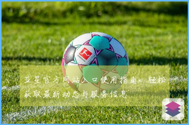 亚星官方网站入口使用指南，轻松获取最新动态与服务信息