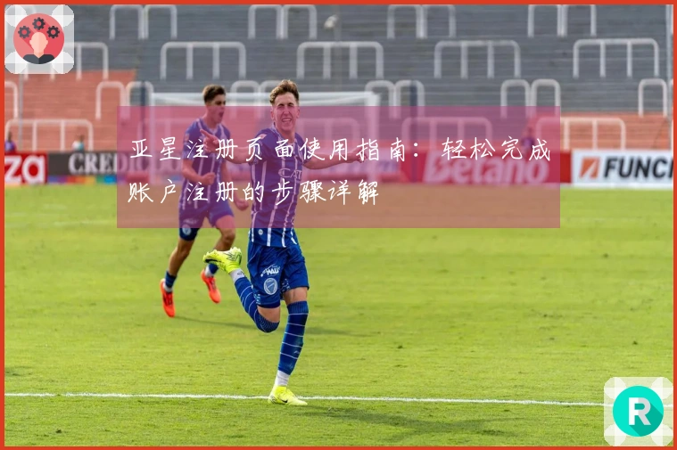 亚星注册页面使用指南：轻松完成账户注册的步骤详解
