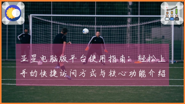 亚星电脑版平台使用指南：轻松上手的快捷访问方式与核心功能介绍