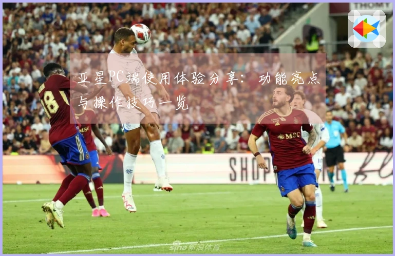 亚星PC端使用体验分享：功能亮点与操作技巧一览