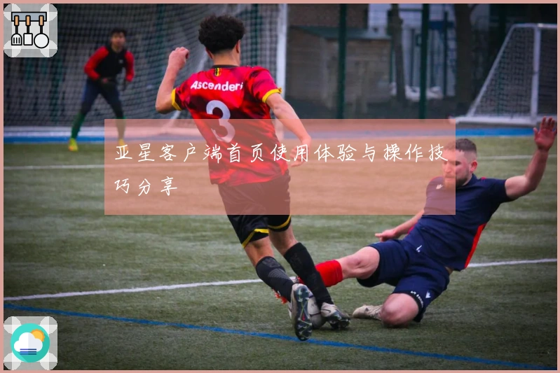 亚星客户端首页使用体验与操作技巧分享