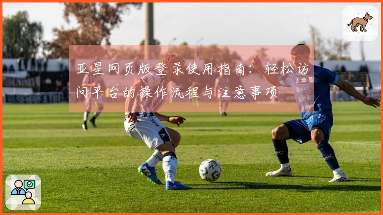 亚星网页版登录使用指南：轻松访问平台的操作流程与注意事项