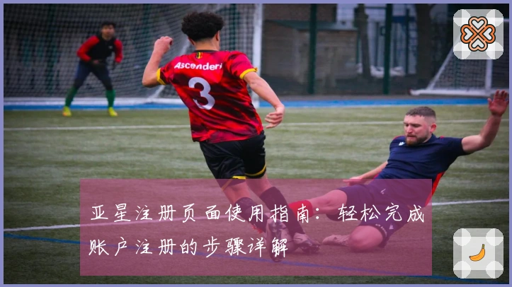 亚星注册页面使用指南：轻松完成账户注册的步骤详解