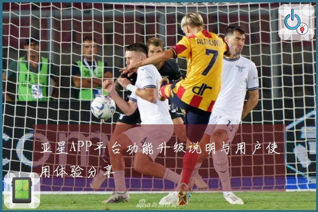 亚星APP平台功能升级说明与用户使用体验分享