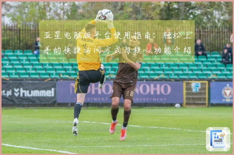 亚星电脑版平台使用指南：轻松上手的快捷访问方式与核心功能介绍