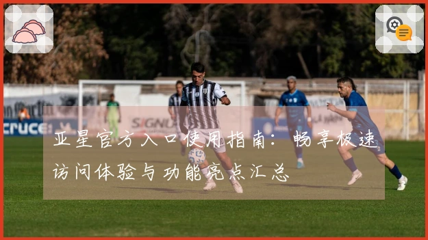 亚星官方入口使用指南：畅享极速访问体验与功能亮点汇总