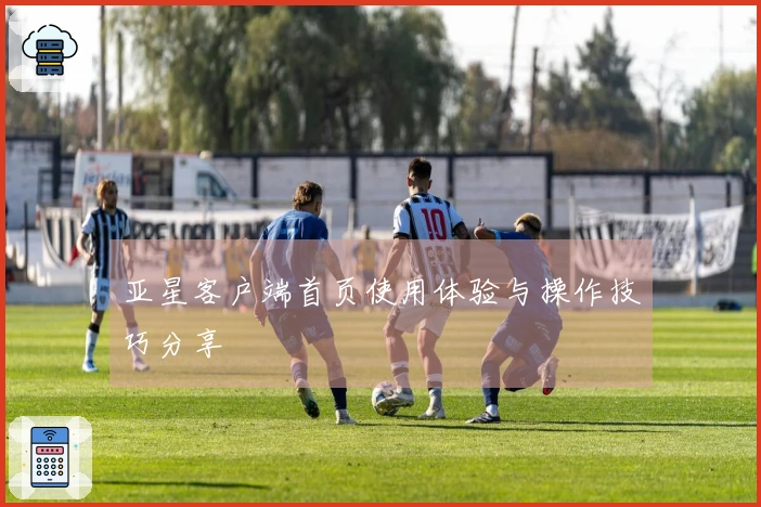 亚星客户端首页使用体验与操作技巧分享