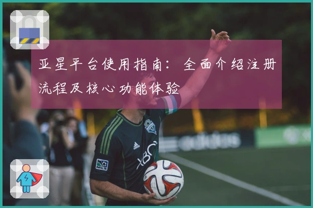 亚星平台使用指南：全面介绍注册流程及核心功能体验