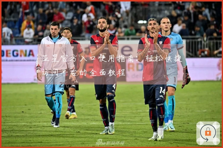 亚星官方入口使用指南：轻松快捷访问平台的全面教程