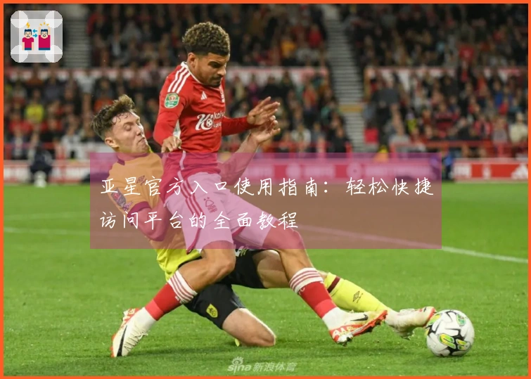 亚星官方入口使用指南：轻松快捷访问平台的全面教程