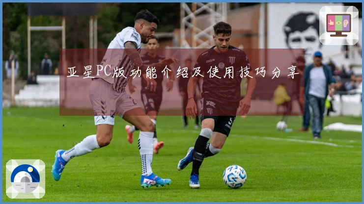 亚星PC版功能介绍及使用技巧分享