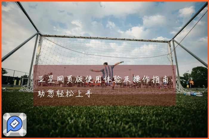 亚星网页版使用体验及操作指南，助您轻松上手