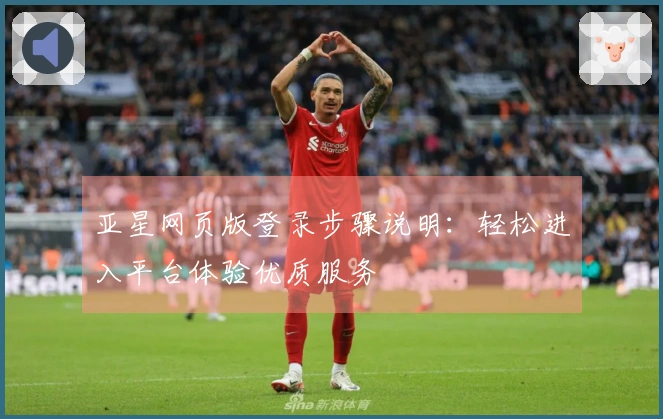 亚星网页版登录步骤说明：轻松进入平台体验优质服务