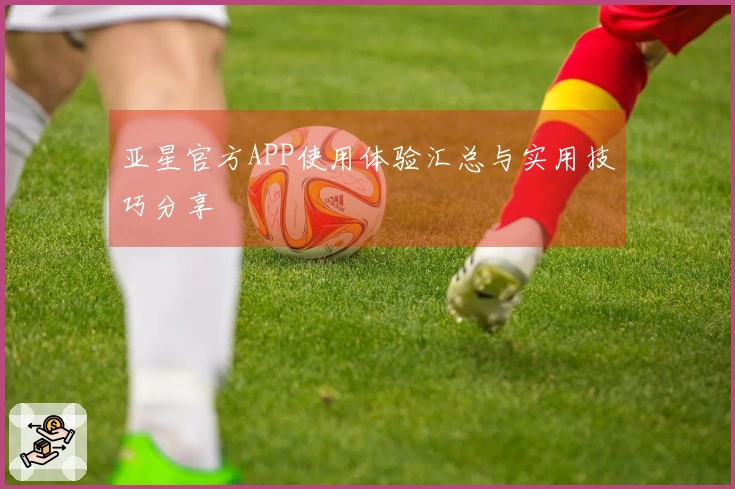 亚星官方APP使用体验汇总与实用技巧分享