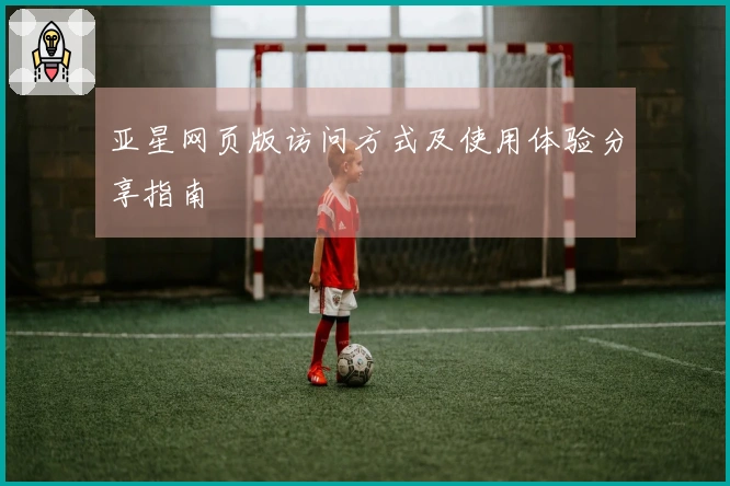 亚星网页版访问方式及使用体验分享指南