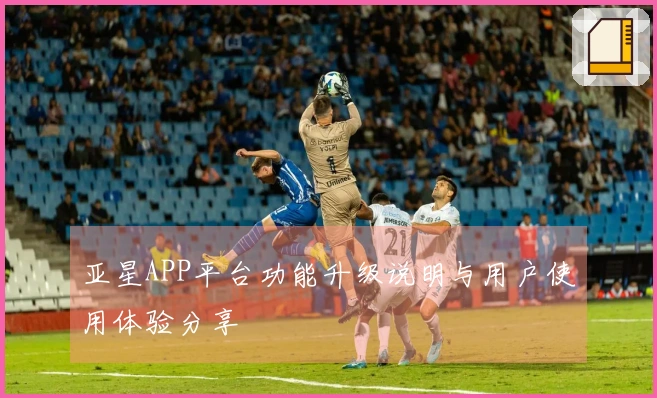 亚星APP平台功能升级说明与用户使用体验分享