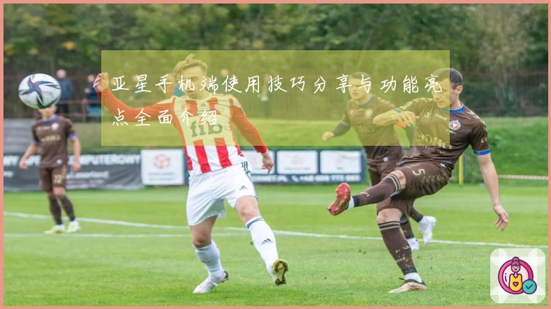 亚星手机端使用技巧分享与功能亮点全面介绍