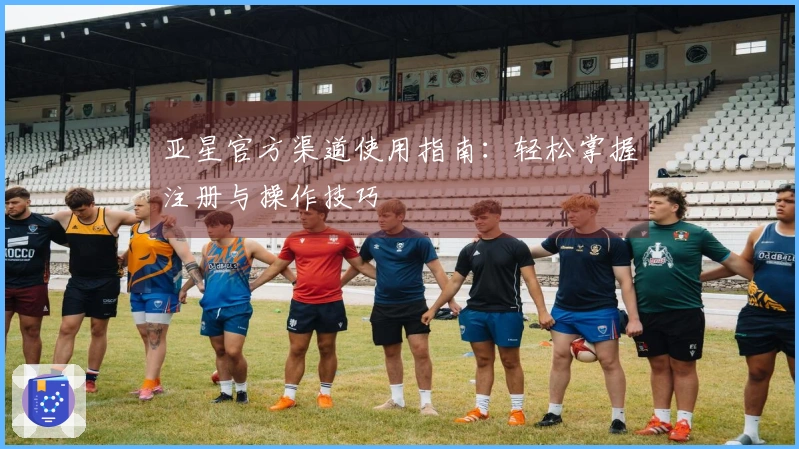 亚星官方渠道使用指南:轻松掌握注册与操作技巧