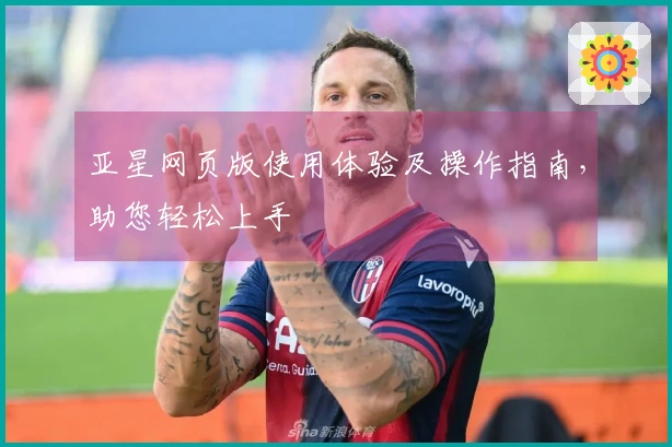 亚星网页版使用体验及操作指南，助您轻松上手