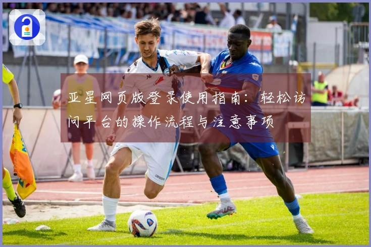 亚星网页版登录使用指南：轻松访问平台的操作流程与注意事项