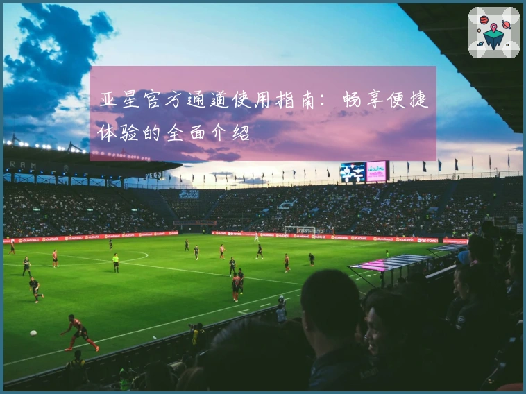 亚星官方通道使用指南：畅享便捷体验的全面介绍