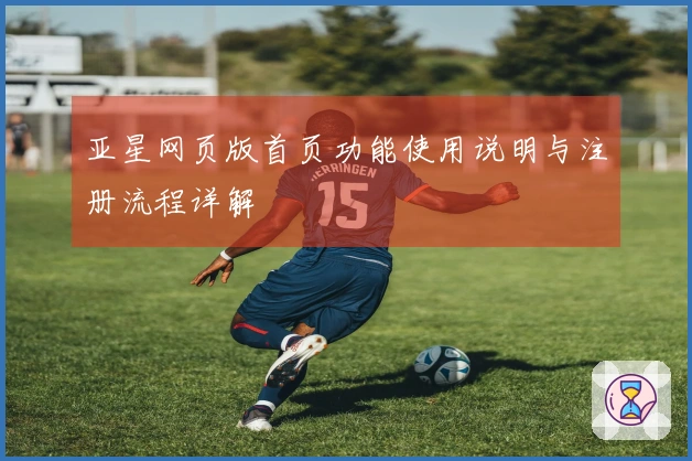 亚星网页版首页功能使用说明与注册流程详解