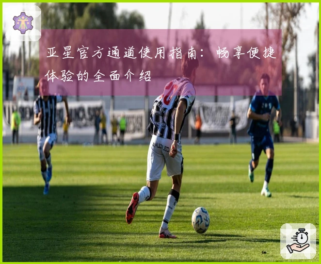 亚星官方通道使用指南：畅享便捷体验的全面介绍